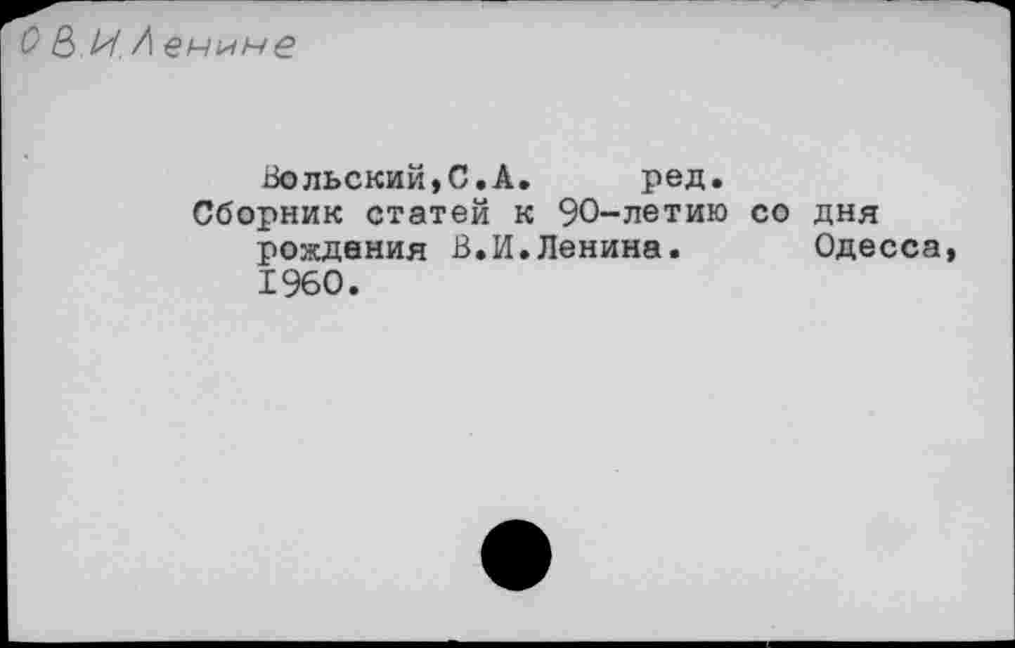 ﻿О & И. Л еч^не
Вольский,С.А. ред.
Сборник статей к 90-летию со дня рождения В.И.Ленина.	Одесса,
1960.